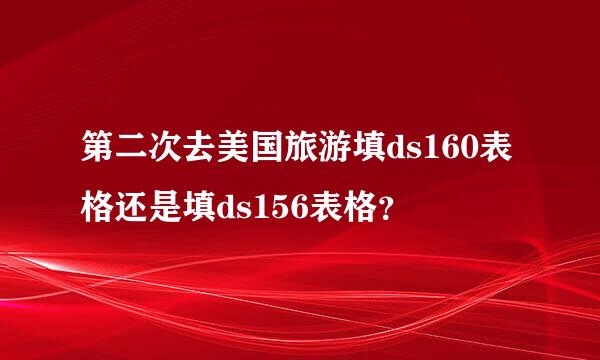 第二次去美国旅游填ds160表格还是填ds156表格？