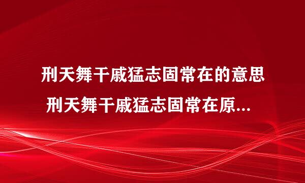 刑天舞干戚猛志固常在的意思 刑天舞干戚猛志固常在原文及翻译