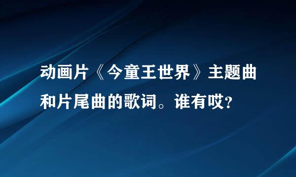 动画片《今童王世界》主题曲和片尾曲的歌词。谁有哎？