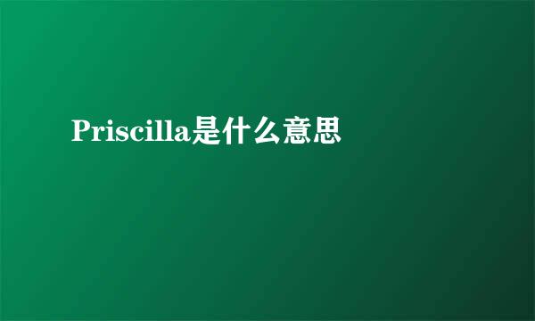 Priscilla是什么意思