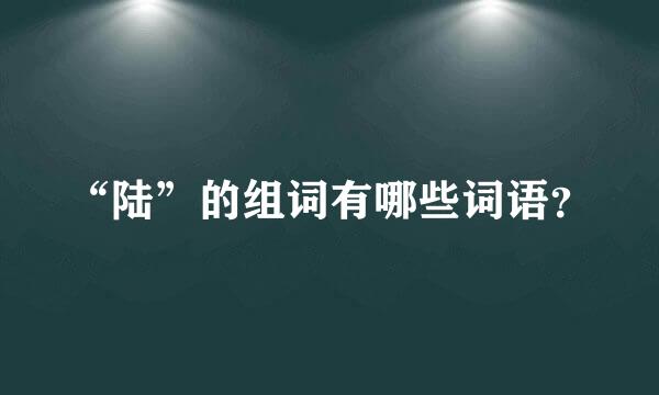 “陆”的组词有哪些词语？