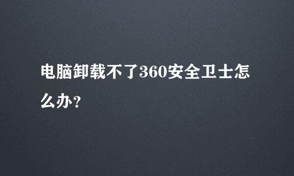 电脑卸载不了360安全卫士怎么办？