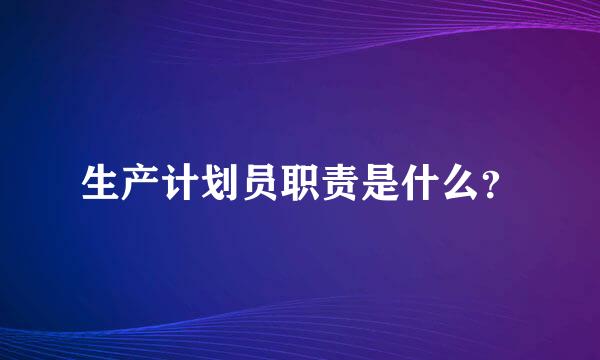 生产计划员职责是什么？