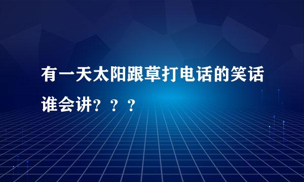 有一天太阳跟草打电话的笑话谁会讲？？？