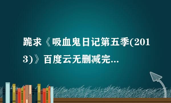 跪求《吸血鬼日记第五季(2013)》百度云无删减完整版在线观看，妮娜·杜波夫主演的