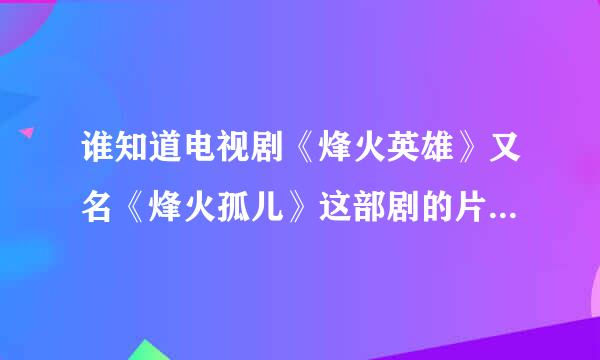 谁知道电视剧《烽火英雄》又名《烽火孤儿》这部剧的片头曲和片尾曲是什么吗？