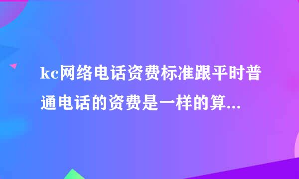 kc网络电话资费标准跟平时普通电话的资费是一样的算的吗？按分钟还是？