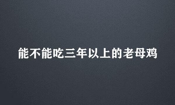 能不能吃三年以上的老母鸡