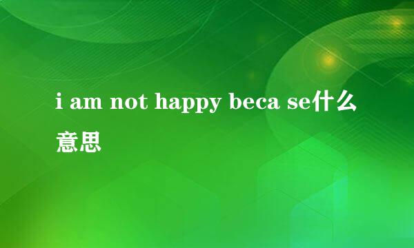 i am not happy beca se什么意思