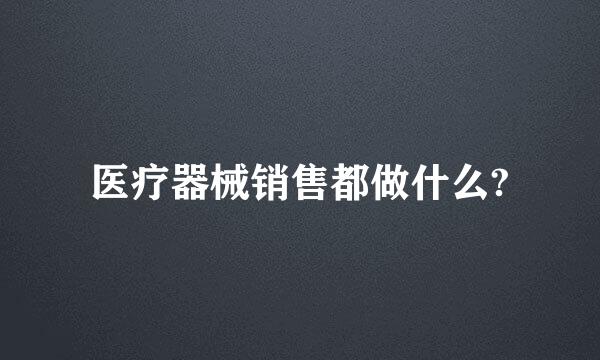 医疗器械销售都做什么?