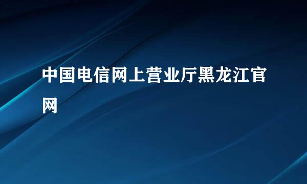 中国电信网上营业厅黑龙江官网