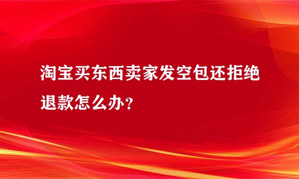 淘宝买东西卖家发空包还拒绝退款怎么办？