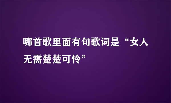 哪首歌里面有句歌词是“女人无需楚楚可怜”