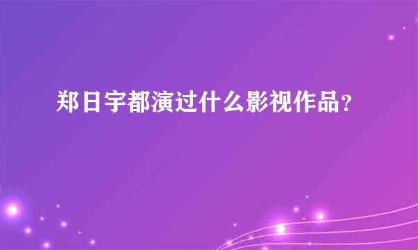 郑日宇都演过什么影视作品？