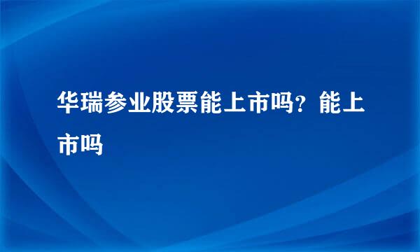 华瑞参业股票能上市吗？能上市吗