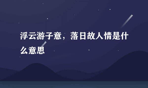 浮云游子意，落日故人情是什么意思