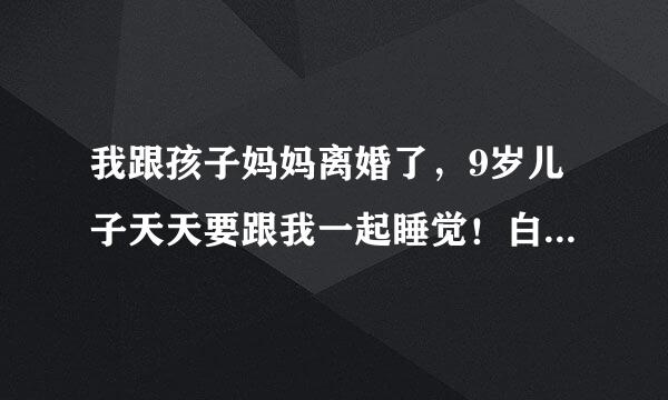 我跟孩子妈妈离婚了，9岁儿子天天要跟我一起睡觉！白天我坐在那里他就要跟我挨着我一起坐哪里！这正常吗？