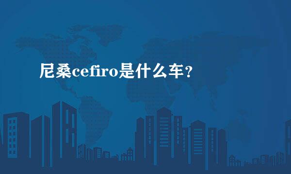 尼桑cefiro是什么车？