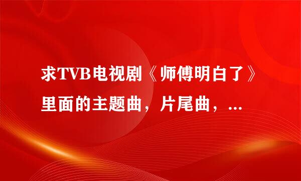 求TVB电视剧《师傅明白了》里面的主题曲，片尾曲，基本的歌曲名字！