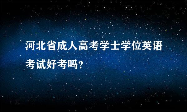 河北省成人高考学士学位英语考试好考吗？