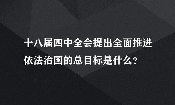 十八届四中全会提出全面推进依法治国的总目标是什么？