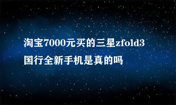 淘宝7000元买的三星zfold3国行全新手机是真的吗