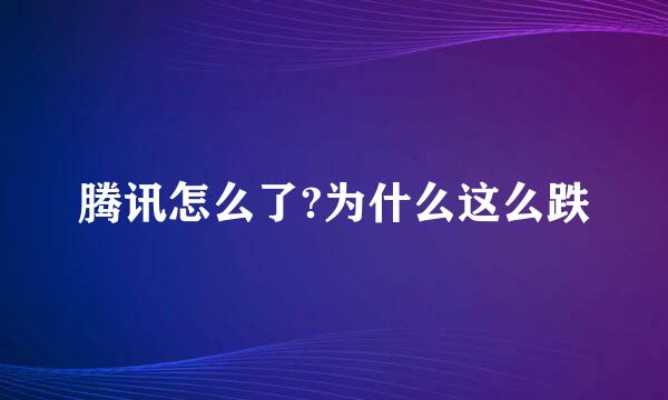 腾讯怎么了?为什么这么跌