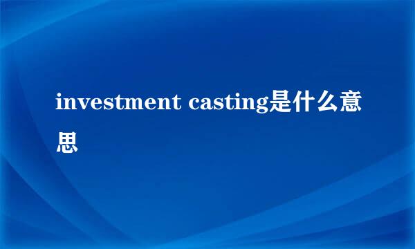 investment casting是什么意思