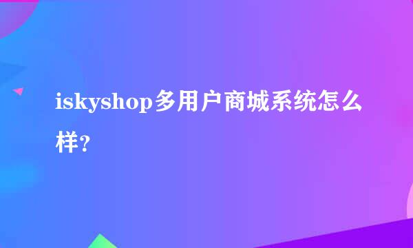 iskyshop多用户商城系统怎么样？