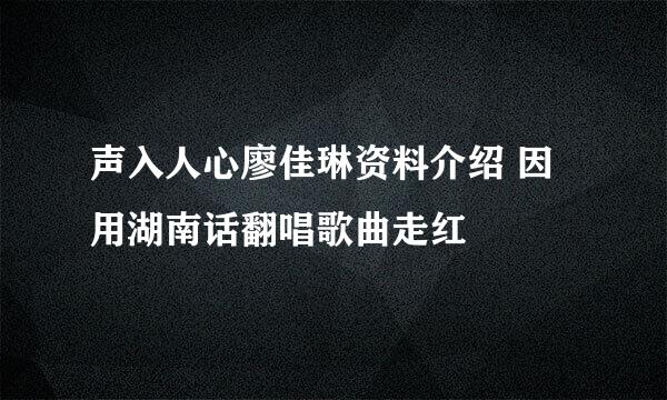 声入人心廖佳琳资料介绍 因用湖南话翻唱歌曲走红