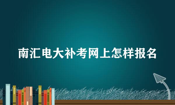 南汇电大补考网上怎样报名