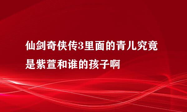 仙剑奇侠传3里面的青儿究竟是紫萱和谁的孩子啊