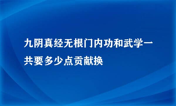 九阴真经无根门内功和武学一共要多少点贡献换