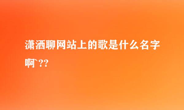 潇洒聊网站上的歌是什么名字啊`??