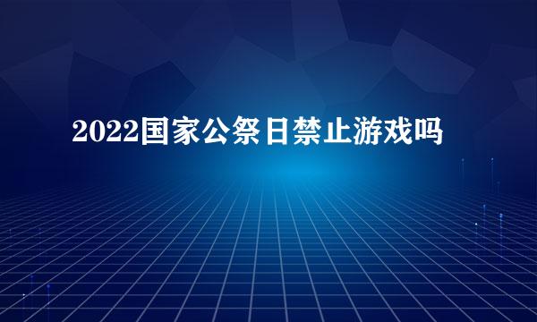 2022国家公祭日禁止游戏吗