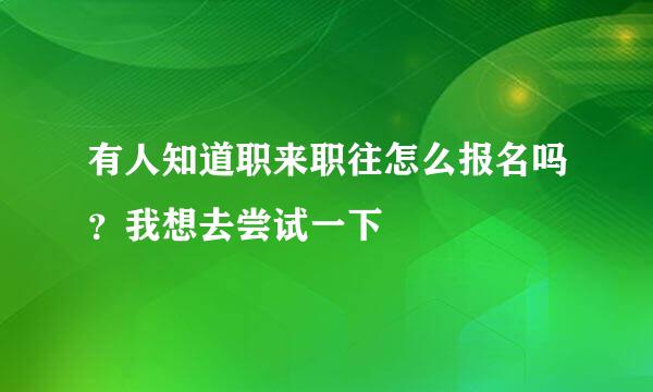 有人知道职来职往怎么报名吗？我想去尝试一下