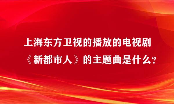 上海东方卫视的播放的电视剧《新都市人》的主题曲是什么？