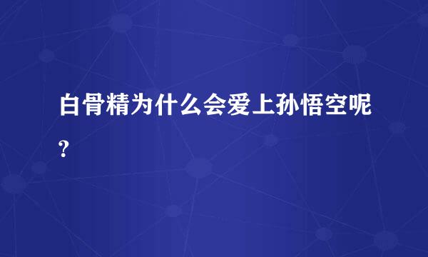 白骨精为什么会爱上孙悟空呢？