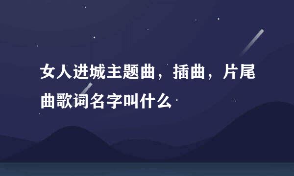 女人进城主题曲，插曲，片尾曲歌词名字叫什么