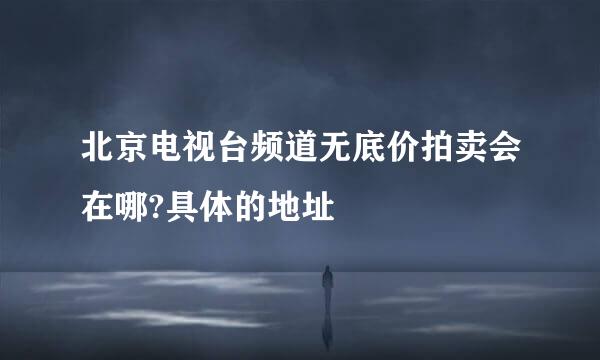 北京电视台频道无底价拍卖会在哪?具体的地址