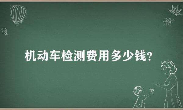 机动车检测费用多少钱？