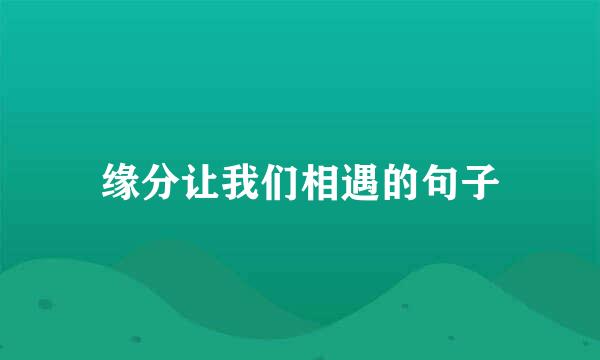 缘分让我们相遇的句子