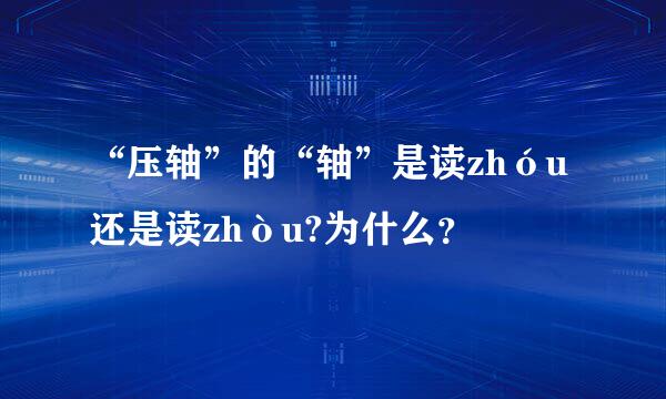 “压轴”的“轴”是读zhóu还是读zhòu?为什么？