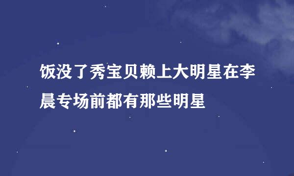 饭没了秀宝贝赖上大明星在李晨专场前都有那些明星