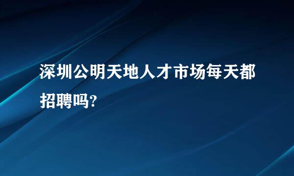 深圳公明天地人才市场每天都招聘吗?