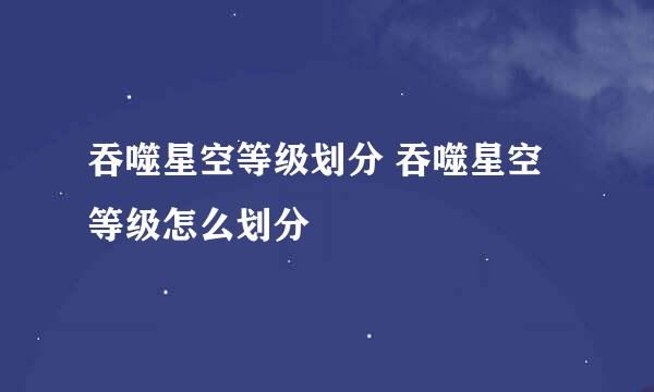 吞噬星空等级划分 吞噬星空等级怎么划分