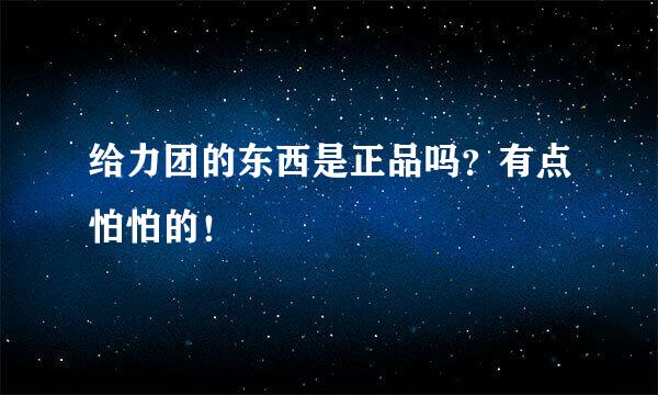 给力团的东西是正品吗？有点怕怕的！