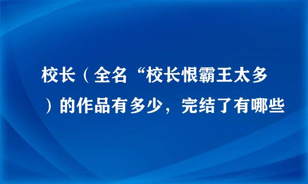 校长（全名“校长恨霸王太多）的作品有多少，完结了有哪些