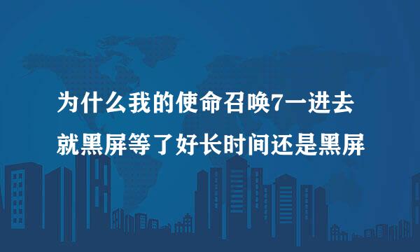 为什么我的使命召唤7一进去就黑屏等了好长时间还是黑屏