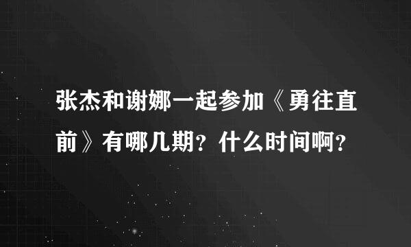 张杰和谢娜一起参加《勇往直前》有哪几期？什么时间啊？